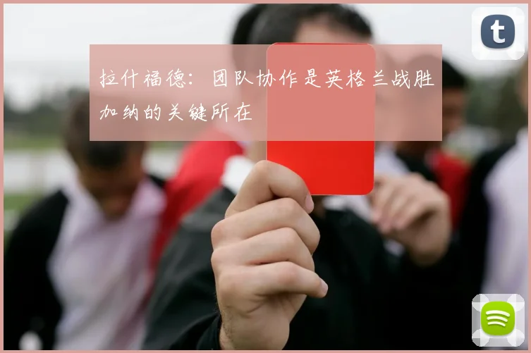 拉什福德：团队协作是英格兰战胜加纳的关键所在