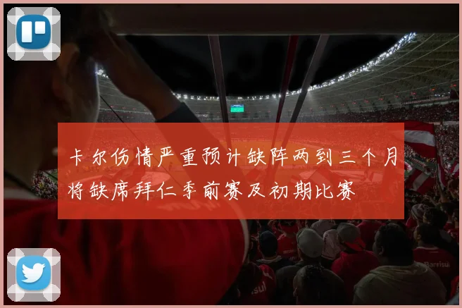 卡尔伤情严重预计缺阵两到三个月将缺席拜仁季前赛及初期比赛