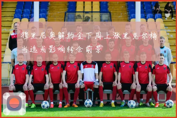 穆里尼奥解约金下周上涨里克尔梅当选或影响转会前景