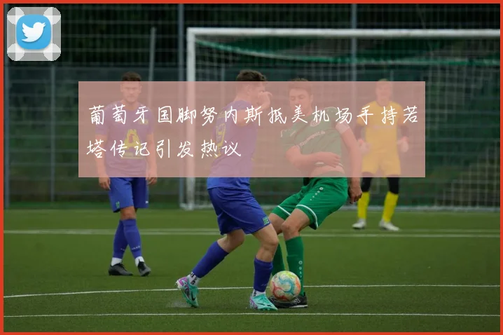 葡萄牙国脚努内斯抵美机场手持若塔传记引发热议