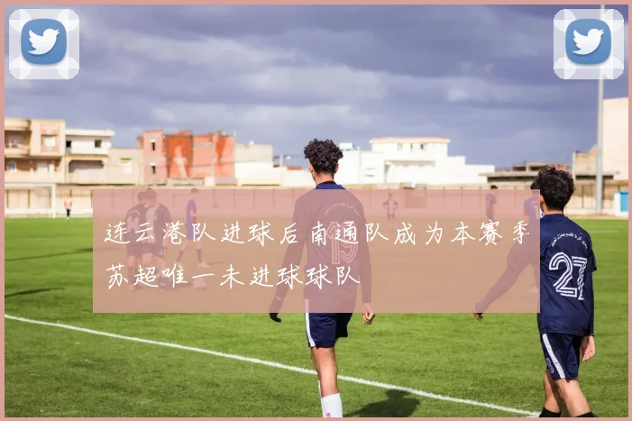 连云港队进球后南通队成为本赛季苏超唯一未进球球队