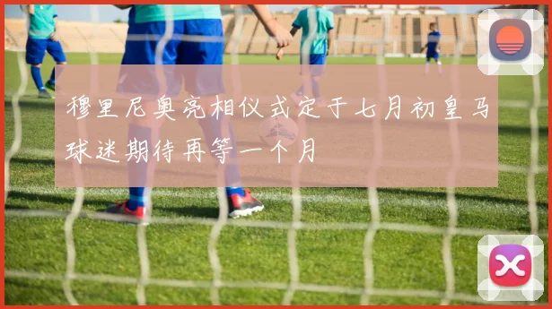 穆里尼奥亮相仪式定于七月初皇马球迷期待再等一个月