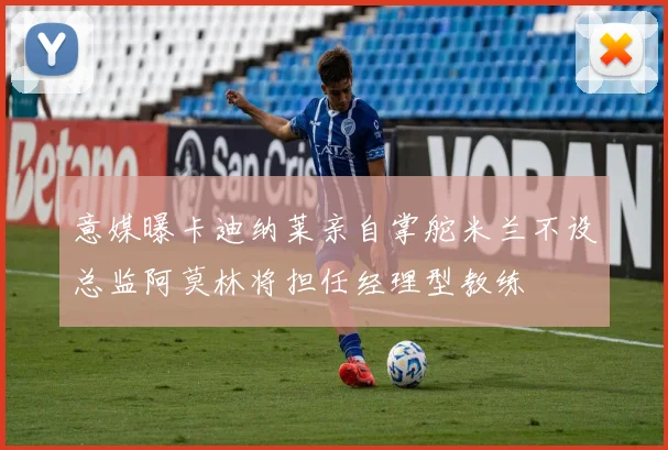 意媒曝卡迪纳莱亲自掌舵米兰不设总监阿莫林将担任经理型教练