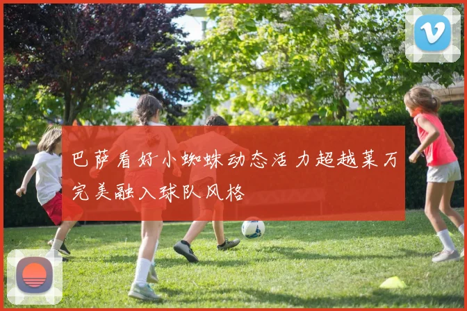 巴萨看好小蜘蛛动态活力超越莱万完美融入球队风格