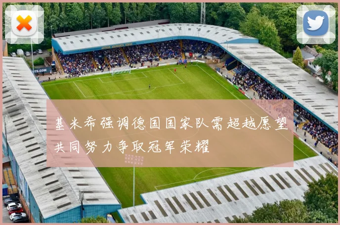 基米希强调德国国家队需超越愿望共同努力争取冠军荣耀