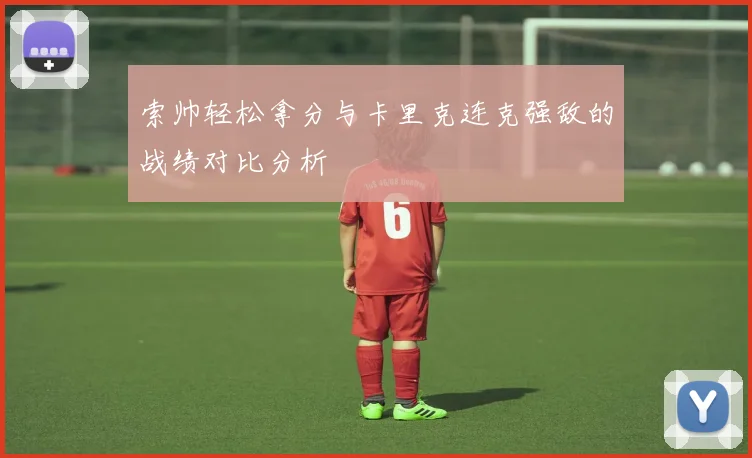 索帅轻松拿分与卡里克连克强敌的战绩对比分析