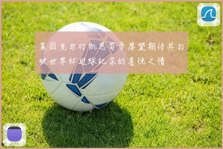 莱因克尔对凯恩寄予厚望期待其打破世界杯进球纪录的喜悦之情