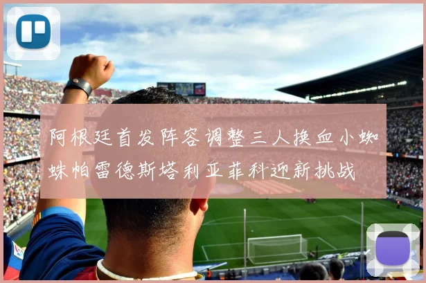阿根廷首发阵容调整三人换血小蜘蛛帕雷德斯塔利亚菲科迎新挑战