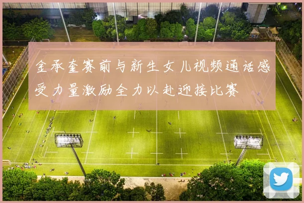 金承奎赛前与新生女儿视频通话感受力量激励全力以赴迎接比赛