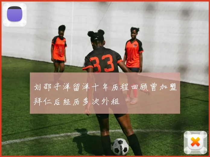 刘邵子洋留洋十年历程回顾曾加盟拜仁后经历多次外租