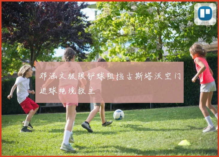 邓涵文极限铲球阻挡古斯塔沃空门进球绝境救主