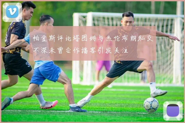 帕金斯评论塔图姆与杰伦布朗私交不深未曾合作播客引发关注