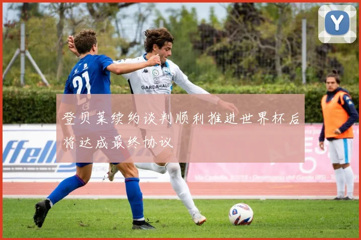 登贝莱续约谈判顺利推进世界杯后将达成最终协议