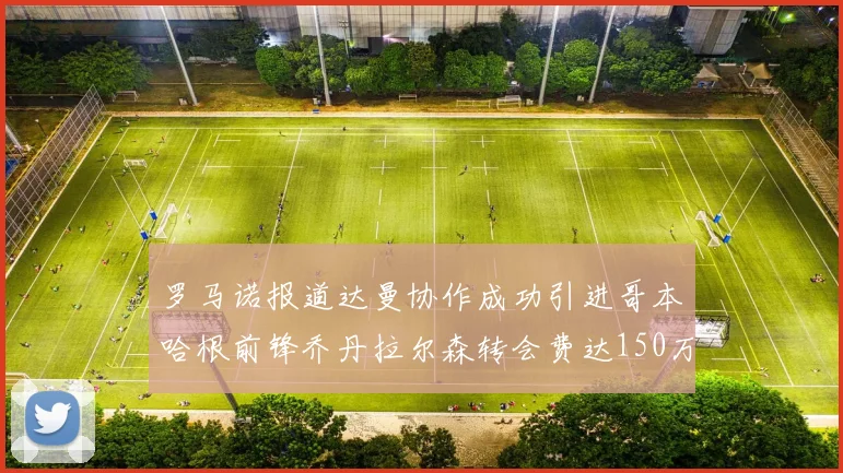 罗马诺报道达曼协作成功引进哥本哈根前锋乔丹拉尔森转会费达150万美元