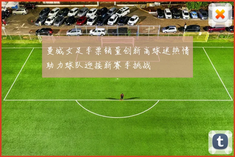 曼城女足季票销量创新高球迷热情助力球队迎接新赛季挑战
