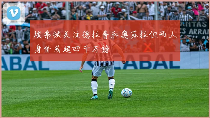 埃弗顿关注德拉普和奥苏拉但两人身价或超四千万镑