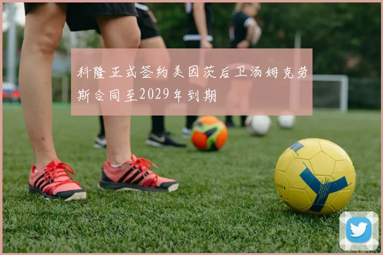 科隆正式签约美因茨后卫汤姆克劳斯合同至2029年到期