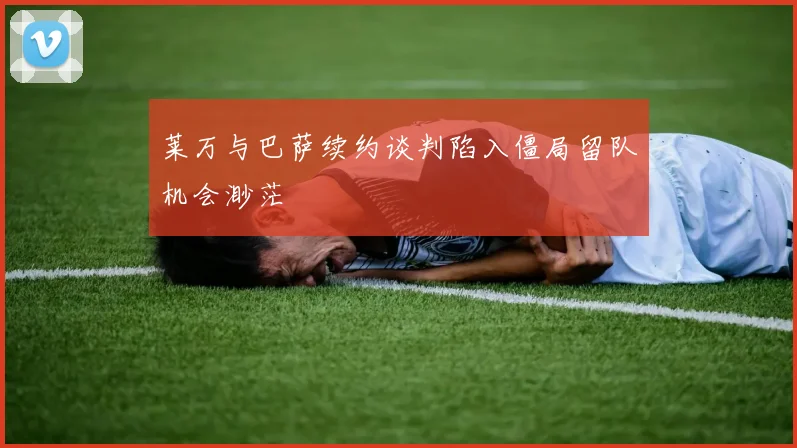 莱万与巴萨续约谈判陷入僵局留队机会渺茫