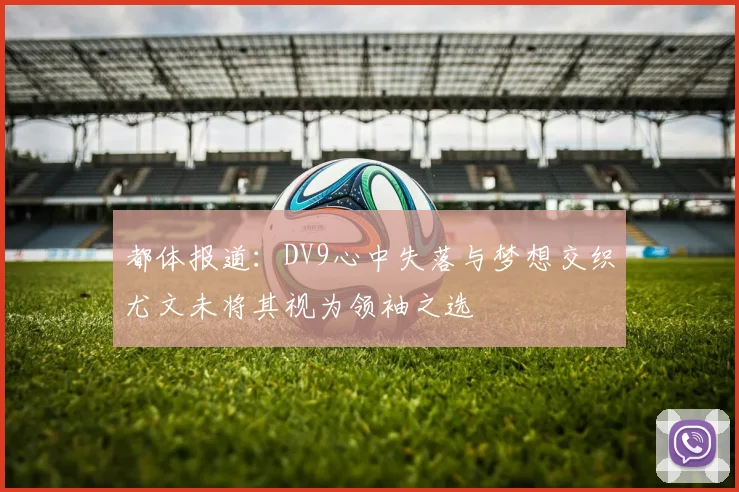 都体报道：DV9心中失落与梦想交织尤文未将其视为领袖之选