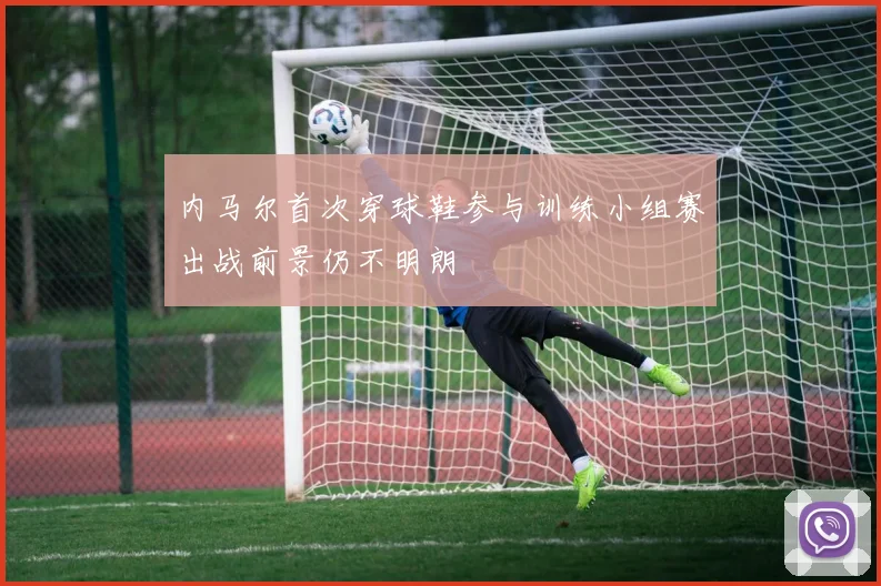 内马尔首次穿球鞋参与训练小组赛出战前景仍不明朗